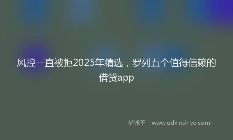 风控一直被拒2025年精选，罗列五个值得信赖的借贷app
