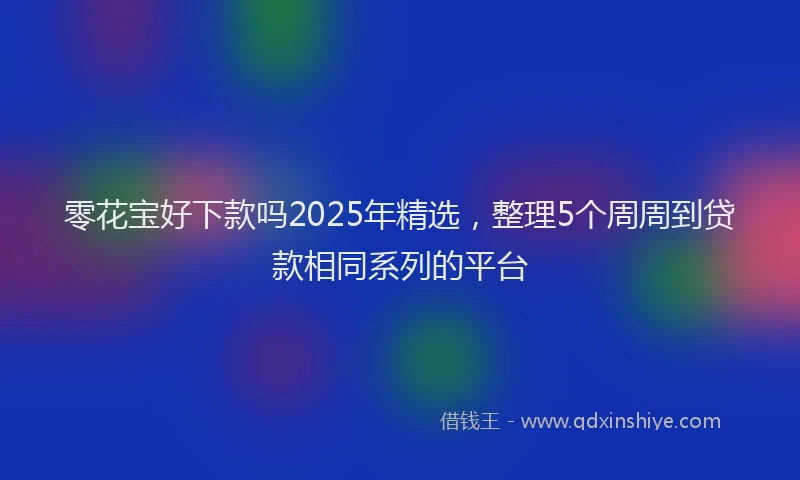 零花宝好下款吗2025年精选，整理5个周周到贷款相同系列的平台