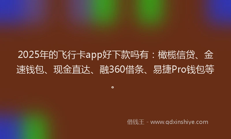2025年的飞行卡app好下款吗有：橄榄信贷、金速钱包、现金直达、融360借条、易捷Pro钱包等。