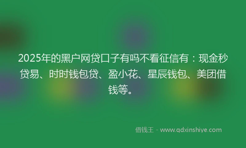 2025年的黑户网贷口子有吗不看征信有：现金秒贷易、时时钱包贷、盈小花、星辰钱包、美团借钱等。