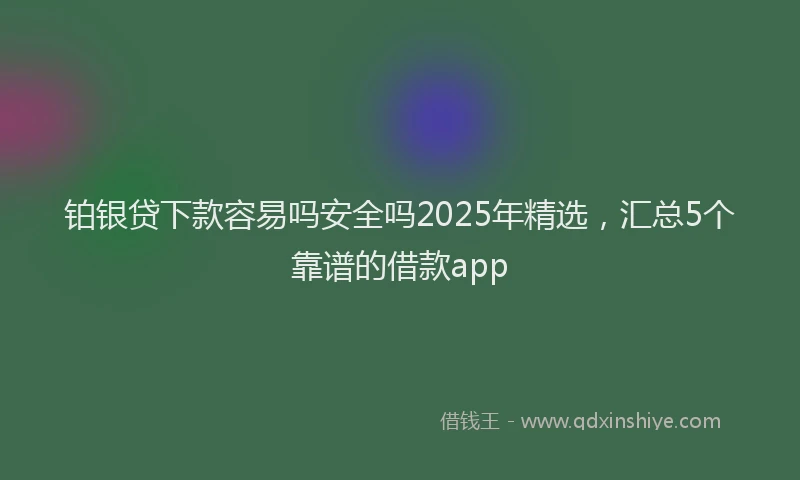 铂银贷下款容易吗安全吗2025年精选，汇总5个靠谱的借款app