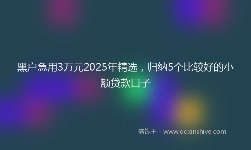 黑户急用3万元2025年精选，归纳5个比较好的小额贷款口子