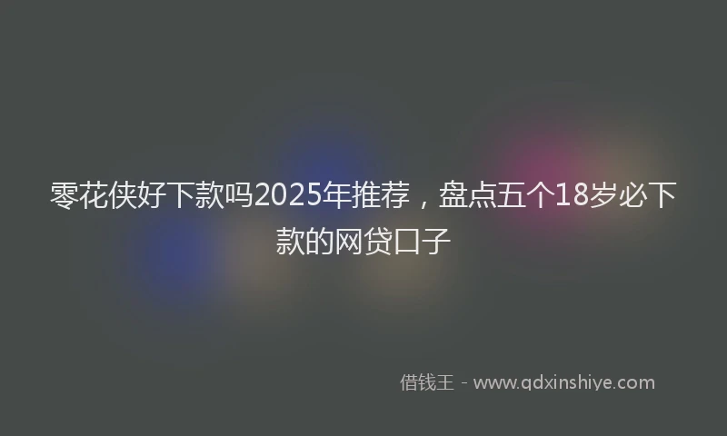 零花侠好下款吗2025年推荐，盘点五个18岁必下款的网贷口子