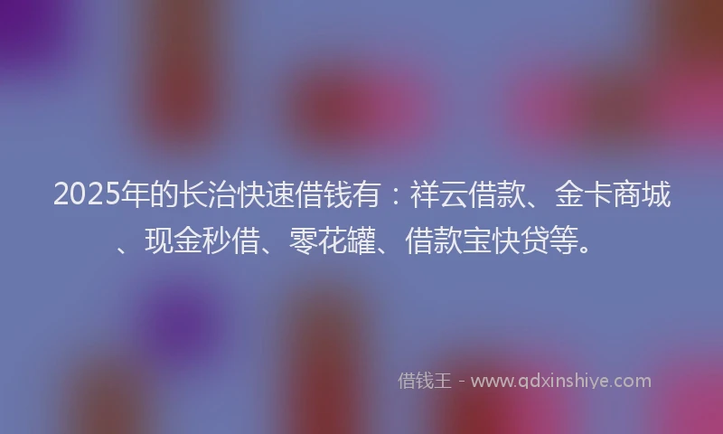 2025年的长治快速借钱有：祥云借款、金卡商城、现金秒借、零花罐、借款宝快贷等。