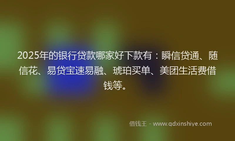 2025年的银行贷款哪家好下款有：瞬信贷通、随信花、易贷宝速易融、琥珀买单、美团生活费借钱等。