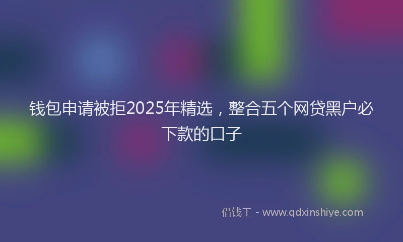 钱包申请被拒2025年精选，整合五个网贷黑户必下款的口子
