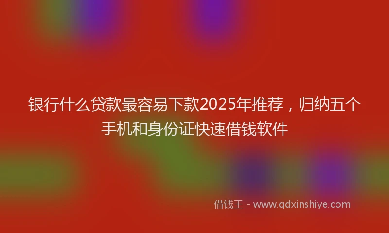 银行什么贷款最容易下款2025年推荐，归纳五个手机和身份证快速借钱软件