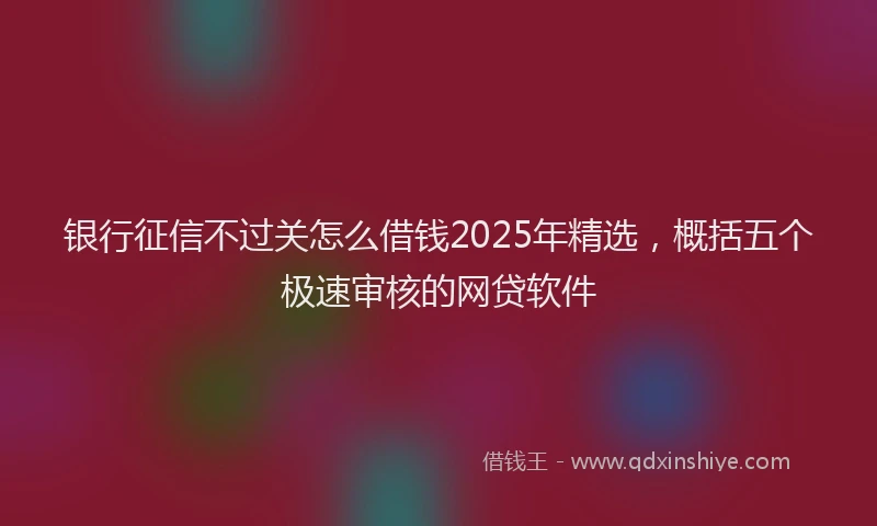 银行征信不过关怎么借钱2025年精选，概括五个极速审核的网贷软件