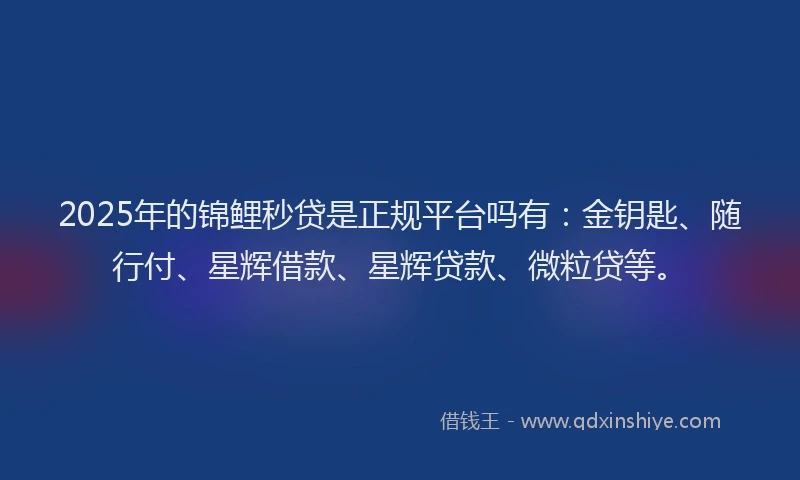 2025年的锦鲤秒贷是正规平台吗有：金钥匙、随行付、星辉借款、星辉贷款、微粒贷等。