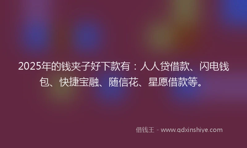 2025年的钱夹子好下款有：人人贷借款、闪电钱包、快捷宝融、随信花、星愿借款等。