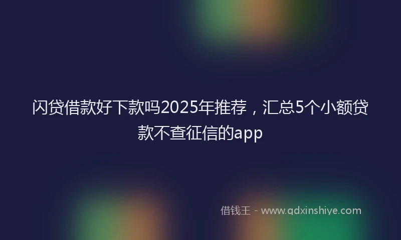 闪贷借款好下款吗2025年推荐，汇总5个小额贷款不查征信的app