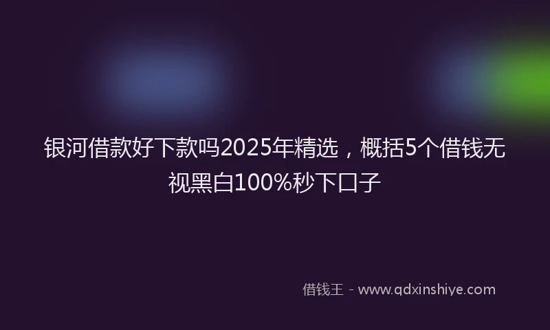 银河借款好下款吗2025年精选，概括5个借钱无视黑白100%秒下口子