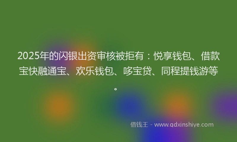 2025年的闪银出资审核被拒有：悦享钱包、借款宝快融通宝、欢乐钱包、哆宝贷、同程提钱游等。