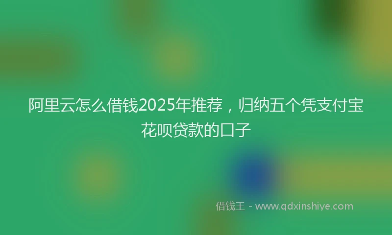 阿里云怎么借钱2025年推荐，归纳五个凭支付宝花呗贷款的口子