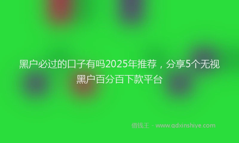 黑户必过的口子有吗2025年推荐，分享5个无视黑户百分百下款平台