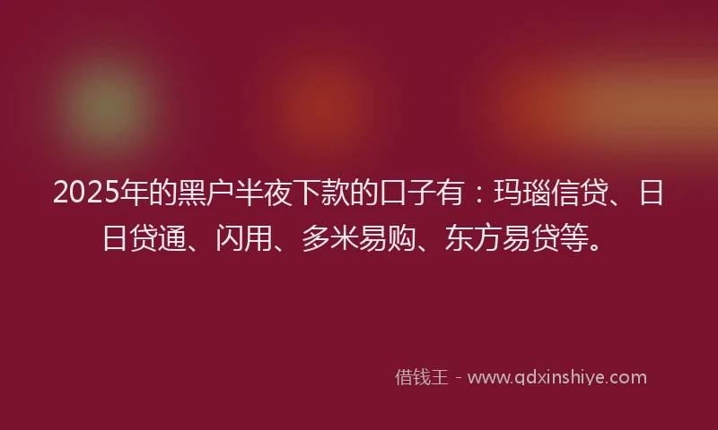 2025年的黑户半夜下款的口子有：玛瑙信贷、日日贷通、闪用、多米易购、东方易贷等。