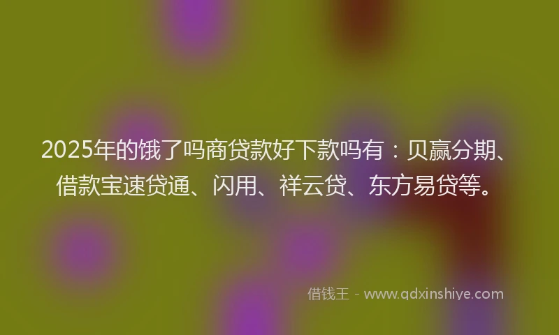 2025年的饿了吗商贷款好下款吗有：贝赢分期、借款宝速贷通、闪用、祥云贷、东方易贷等。