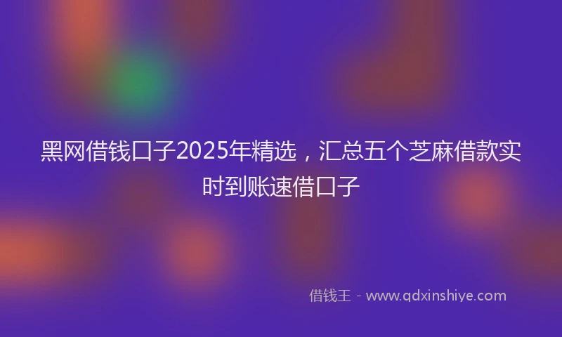 黑网借钱口子2025年精选，汇总五个芝麻借款实时到账速借口子