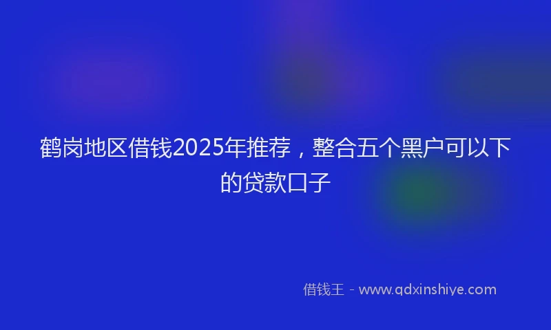 鹤岗地区借钱2025年推荐，整合五个黑户可以下的贷款口子
