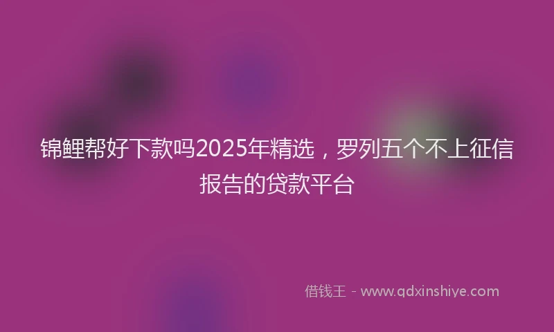 锦鲤帮好下款吗2025年精选，罗列五个不上征信报告的贷款平台