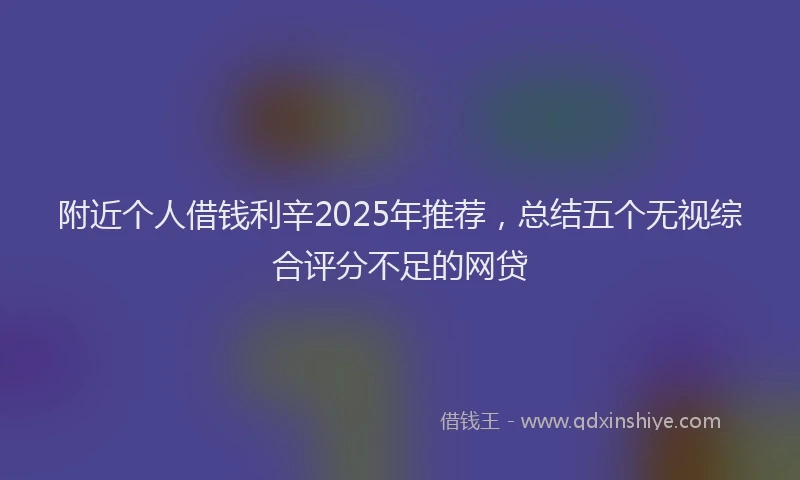 附近个人借钱利辛2025年推荐，总结五个无视综合评分不足的网贷