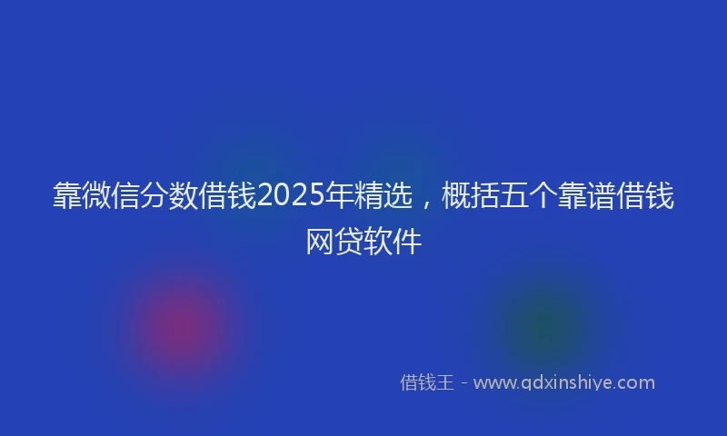 靠微信分数借钱2025年精选，概括五个靠谱借钱网贷软件