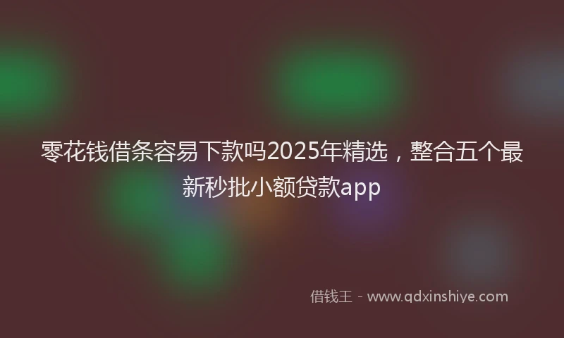零花钱借条容易下款吗2025年精选，整合五个最新秒批小额贷款app