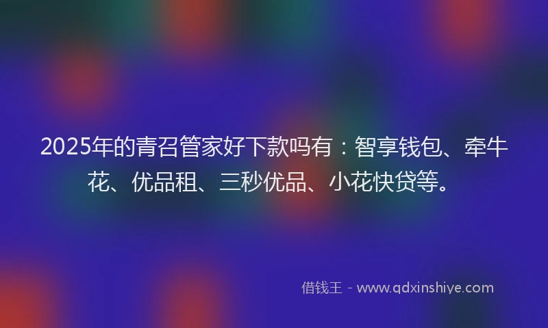 2025年的青召管家好下款吗有：智享钱包、牵牛花、优品租、三秒优品、小花快贷等。