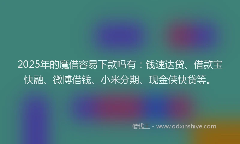 2025年的魔借容易下款吗有：钱速达贷、借款宝快融、微博借钱、小米分期、现金侠快贷等。