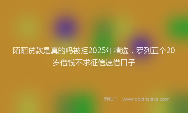 陌陌贷款是真的吗被拒2025年精选，罗列五个20岁借钱不求征信速借口子