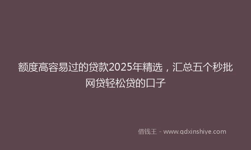 额度高容易过的贷款2025年精选，汇总五个秒批网贷轻松贷的口子