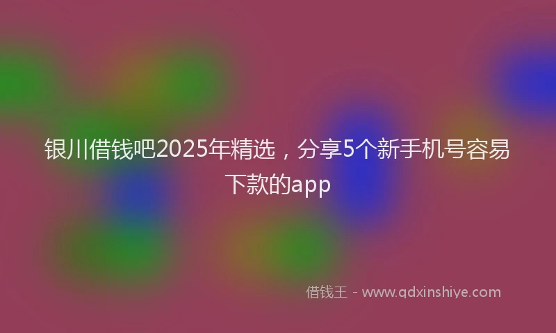 银川借钱吧2025年精选，分享5个新手机号容易下款的app