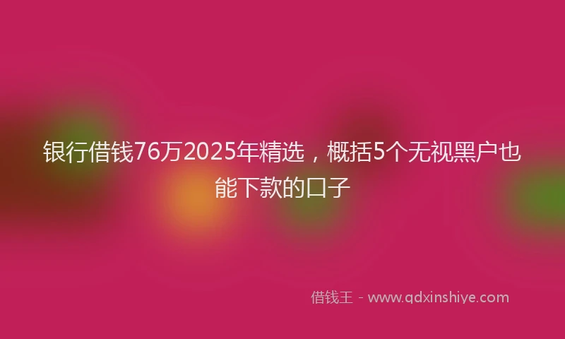 银行借钱76万2025年精选，概括5个无视黑户也能下款的口子
