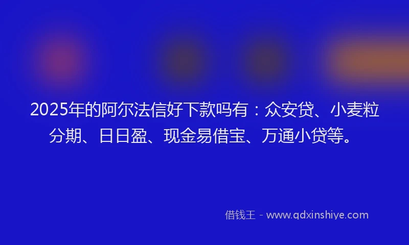 2025年的阿尔法信好下款吗有：众安贷、小麦粒分期、日日盈、现金易借宝、万通小贷等。