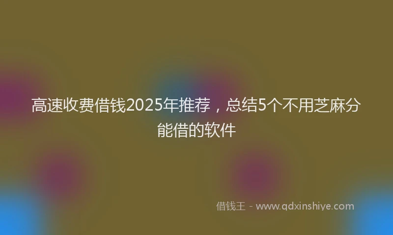 高速收费借钱2025年推荐，总结5个不用芝麻分能借的软件