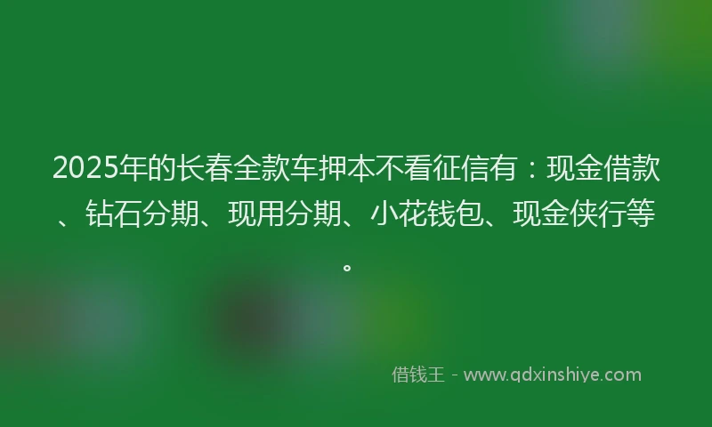 2025年的长春全款车押本不看征信有：现金借款、钻石分期、现用分期、小花钱包、现金侠行等。