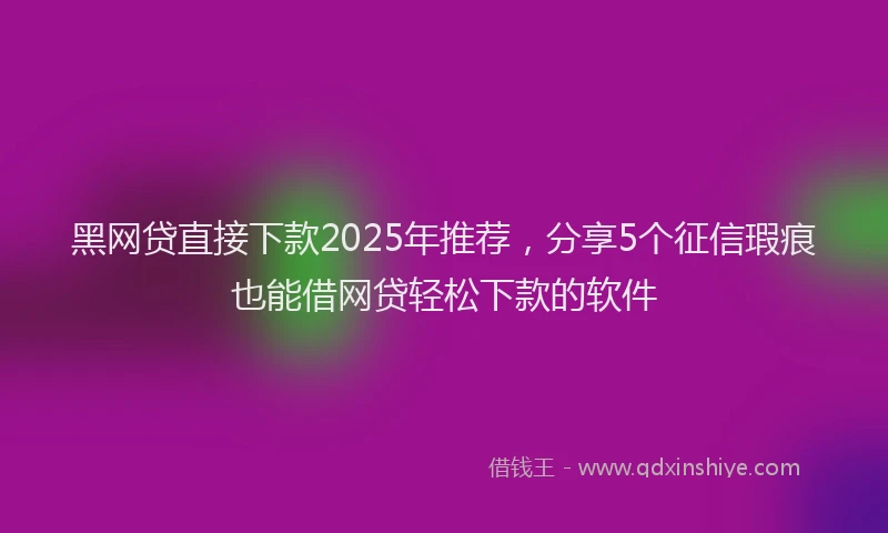黑网贷直接下款2025年推荐，分享5个征信瑕疵也能借网贷轻松下款的软件