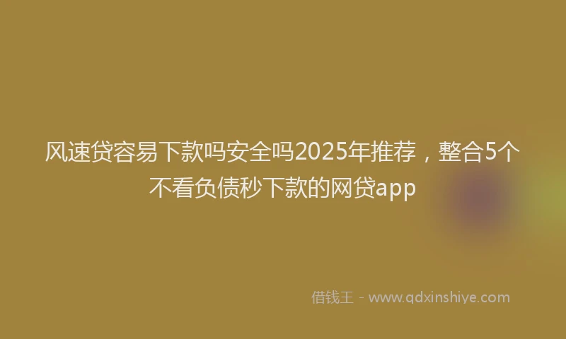 风速贷容易下款吗安全吗2025年推荐，整合5个不看负债秒下款的网贷app
