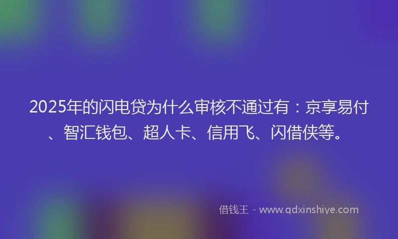 2025年的闪电贷为什么审核不通过有：京享易付、智汇钱包、超人卡、信用飞、闪借侠等。