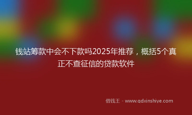 钱站筹款中会不下款吗2025年推荐，概括5个真正不查征信的贷款软件