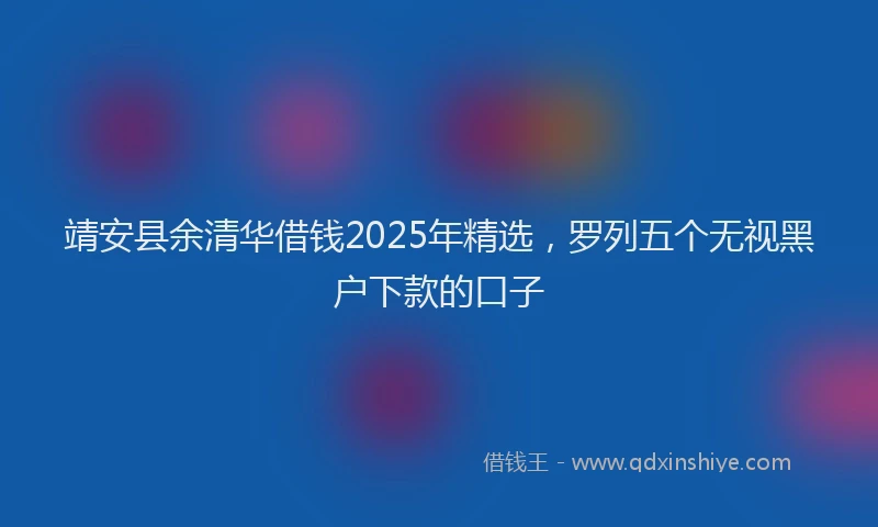 靖安县余清华借钱2025年精选，罗列五个无视黑户下款的口子