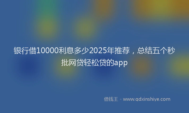 银行借10000利息多少2025年推荐，总结五个秒批网贷轻松贷的app