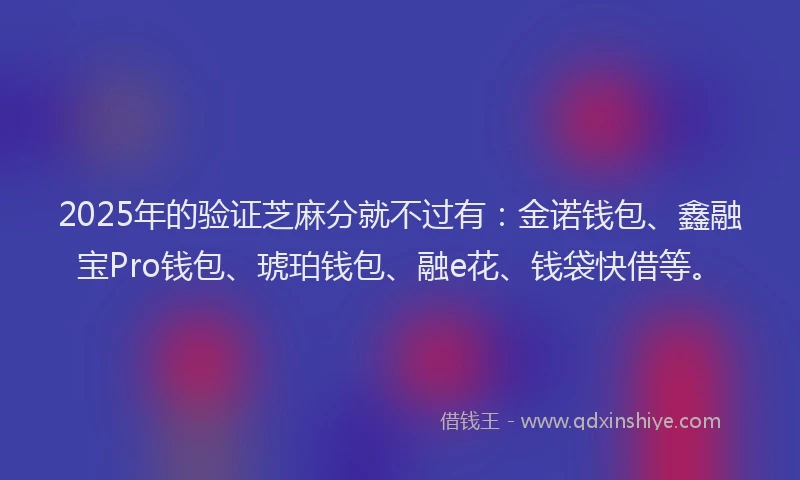 2025年的验证芝麻分就不过有：金诺钱包、鑫融宝Pro钱包、琥珀钱包、融e花、钱袋快借等。