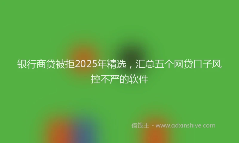 银行商贷被拒2025年精选，汇总五个网贷口子风控不严的软件