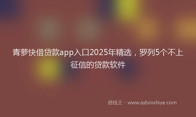 青萝快借贷款app入口2025年精选，罗列5个不上征信的贷款软件