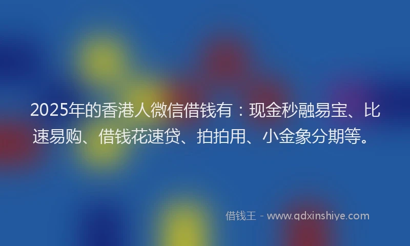 2025年的香港人微信借钱有：现金秒融易宝、比速易购、借钱花速贷、拍拍用、小金象分期等。