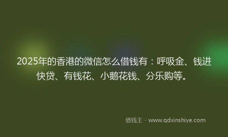 2025年的香港的微信怎么借钱有：呼吸金、钱进快贷、有钱花、小鹅花钱、分乐购等。