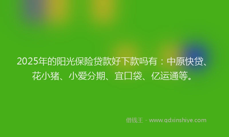 2025年的阳光保险贷款好下款吗有：中原快贷、花小猪、小爱分期、宜口袋、亿运通等。