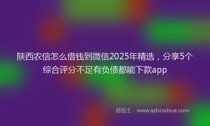 陕西农信怎么借钱到微信2025年精选，分享5个综合评分不足有负债都能下款app