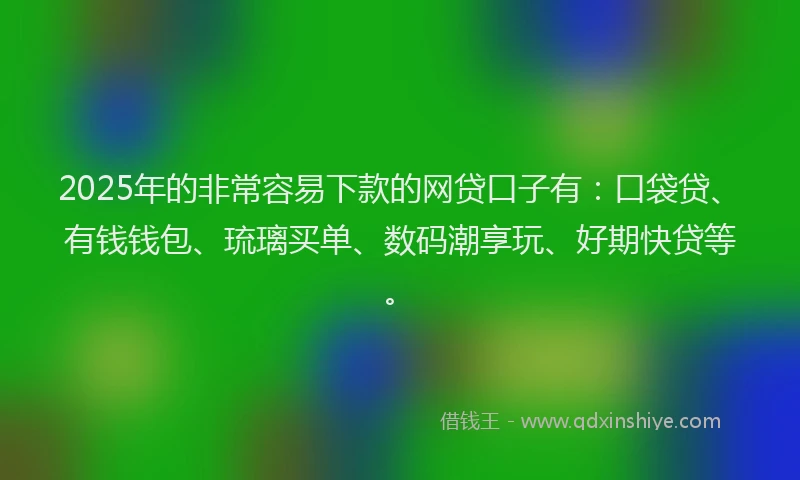 2025年的非常容易下款的网贷口子有：口袋贷、有钱钱包、琉璃买单、数码潮享玩、好期快贷等。